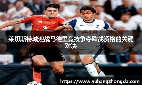 莱切斯特城迎战马德里竞技争夺欧战资格的关键对决